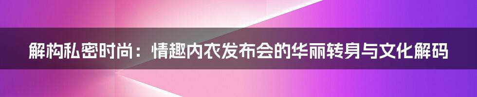 解构私密时尚：情趣内衣发布会的华丽转身与文化解码
