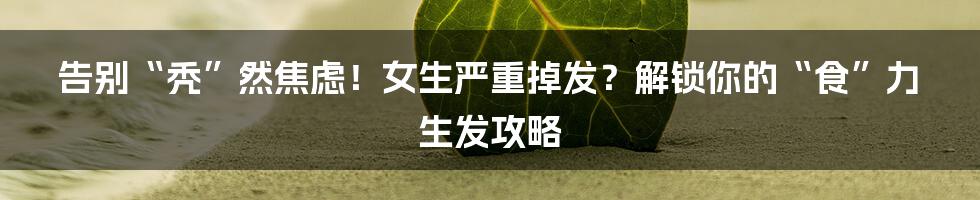告别“秃”然焦虑！女生严重掉发？解锁你的“食”力生发攻略