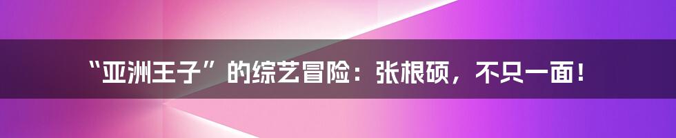 “亚洲王子”的综艺冒险:张根硕,不只一面!