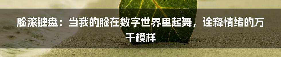 脸滚键盘:当我的脸在数字世界里起舞,诠释情绪的万千模样