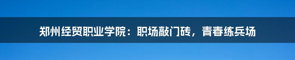 郑州经贸职业学院:职场敲门砖,青春练兵场