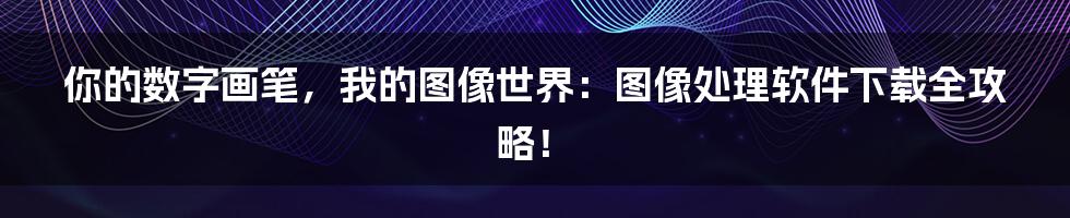 你的数字画笔,我的图像世界:图像处理软件下载全攻略!