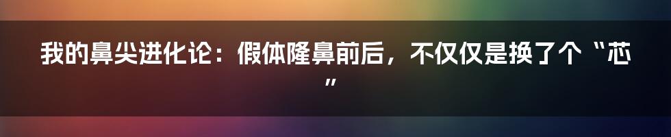 我的鼻尖进化论：假体隆鼻前后，不仅仅是换了个“芯”