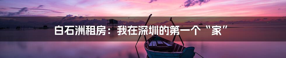 白石洲租房:我在深圳的第一个“家”