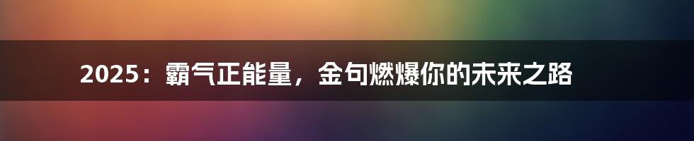 2025:霸气正能量,金句燃爆你的未来之路