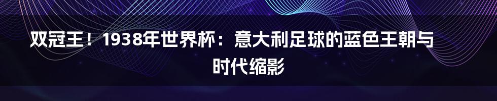 双冠王!1938年世界杯:意大利足球的蓝色王朝与时代缩影