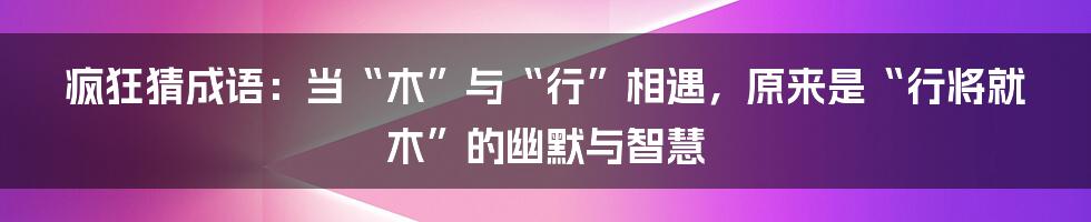 疯狂猜成语:当“木”与“行”相遇,原来是“行将就木”的幽默与智慧