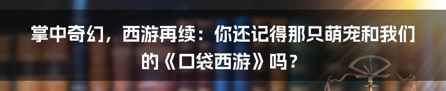掌中奇幻，西游再续：你还记得那只萌宠和我们的《口袋西游》吗？