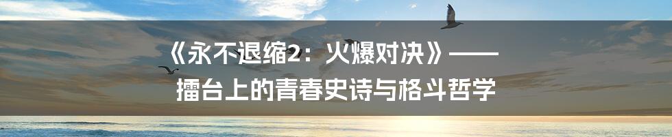 《永不退缩2:火爆对决》—— 擂台上的青春史诗与格斗哲学