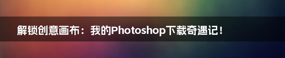 解锁创意画布:我的Photoshop下载奇遇记!