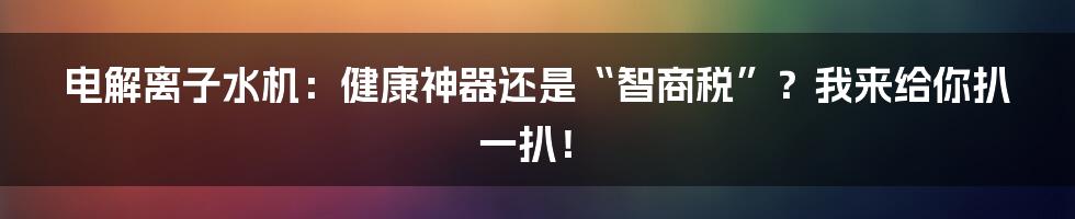 电解离子水机:健康神器还是“智商税”?我来给你扒一扒!