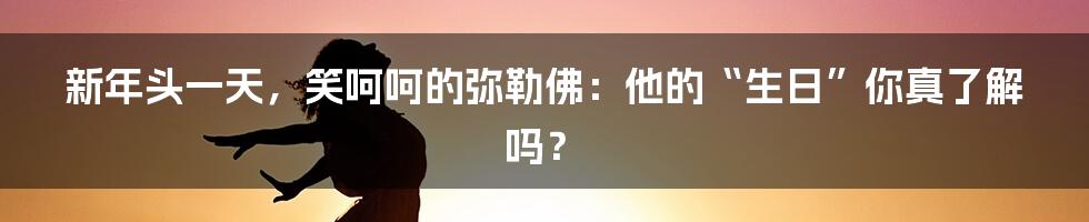 新年头一天,笑呵呵的弥勒佛:他的“生日”你真了解吗?