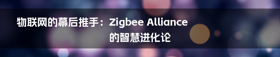 物联网的幕后推手:Zigbee Alliance 的智慧进化论