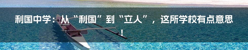 利国中学：从“利国”到“立人”，这所学校有点意思！