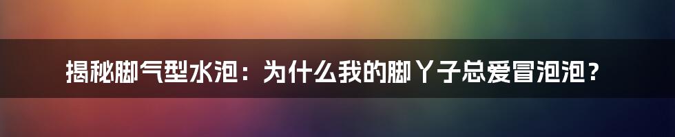 揭秘脚气型水泡：为什么我的脚丫子总爱冒泡泡？