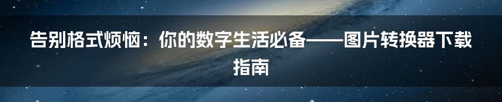 告别格式烦恼:你的数字生活必备——图片转换器下载指南