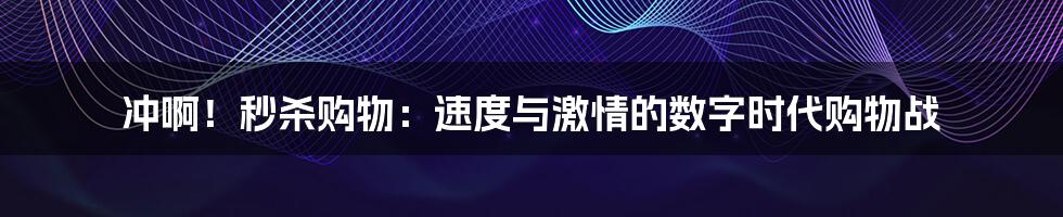 冲啊!秒杀购物:速度与激情的数字时代购物战