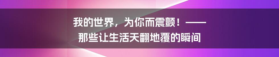 我的世界,为你而震颤!—— 那些让生活天翻地覆的瞬间
