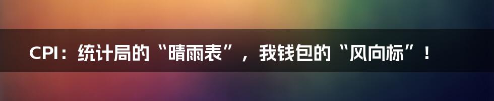 CPI:统计局的“晴雨表”,我钱包的“风向标”!