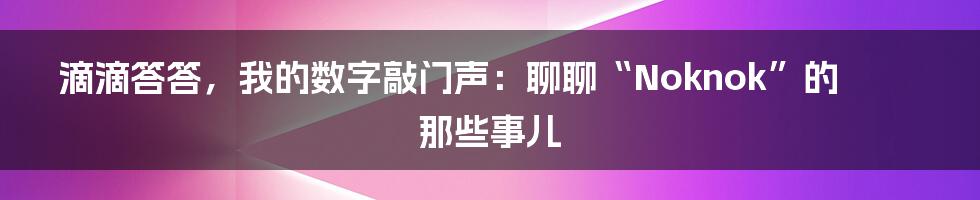 滴滴答答,我的数字敲门声:聊聊“Noknok”的那些事儿