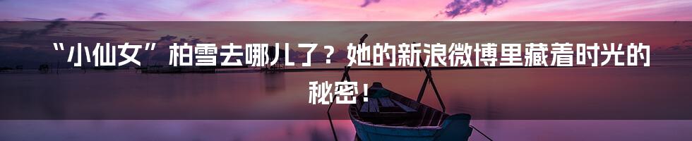 “小仙女”柏雪去哪儿了?她的新浪微博里藏着时光的秘密!