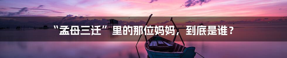 “孟母三迁”里的那位妈妈,到底是谁?