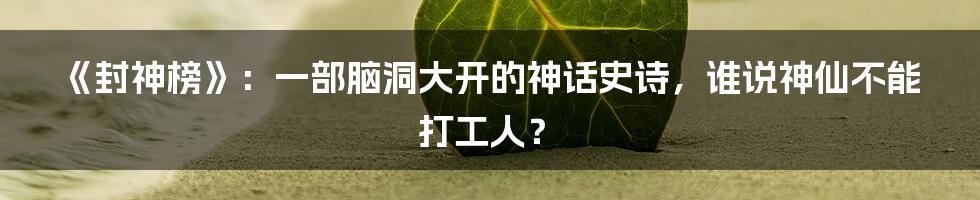 《封神榜》:一部脑洞大开的神话史诗,谁说神仙不能打工人?