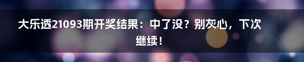 大乐透21093期开奖结果:中了没?别灰心,下次继续!