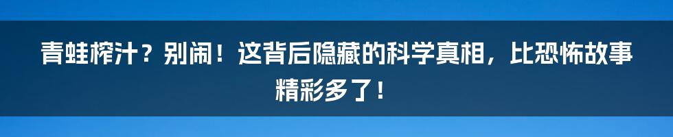 青蛙榨汁?别闹!这背后隐藏的科学真相,比恐怖故事精彩多了!