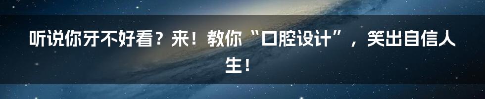 听说你牙不好看？来！教你“口腔设计”，笑出自信人生！