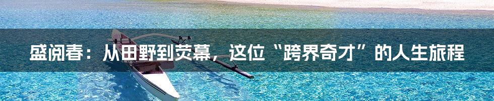 盛阅春:从田野到荧幕,这位“跨界奇才”的人生旅程