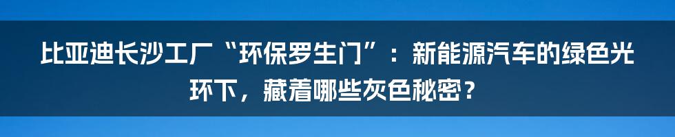 比亚迪长沙工厂“环保罗生门”:新能源汽车的绿色光环下,藏着哪些灰色秘密?
