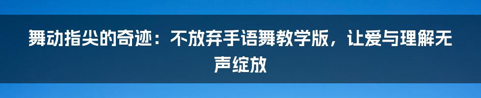 舞动指尖的奇迹:不放弃手语舞教学版,让爱与理解无声绽放