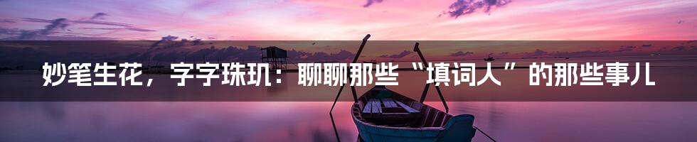 妙笔生花,字字珠玑:聊聊那些“填词人”的那些事儿