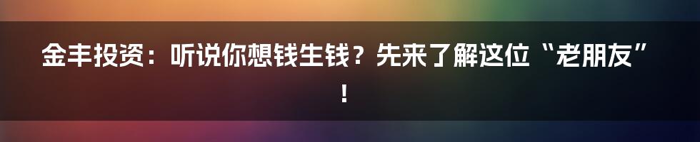 金丰投资:听说你想钱生钱?先来了解这位“老朋友”!