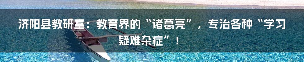 济阳县教研室:教育界的“诸葛亮”,专治各种“学习疑难杂症”!