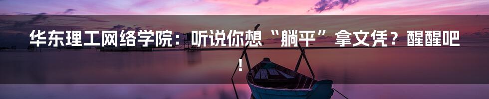华东理工网络学院:听说你想“躺平”拿文凭?醒醒吧!
