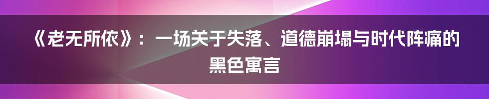 《老无所依》:一场关于失落、道德崩塌与时代阵痛的黑色寓言