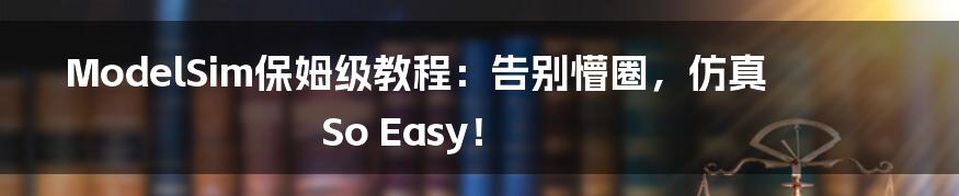ModelSim保姆级教程:告别懵圈,仿真So Easy!