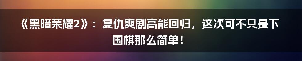 《黑暗荣耀2》:复仇爽剧高能回归,这次可不只是下围棋那么简单!