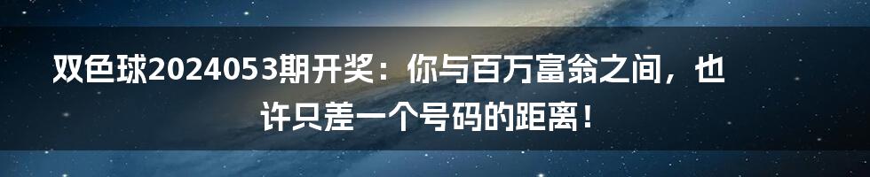 双色球2024053期开奖:你与百万富翁之间,也许只差一个号码的距离!