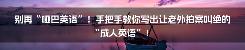 别再“哑巴英语”！手把手教你写出让老外拍案叫绝的“成人英语”！