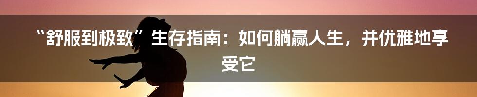 “舒服到极致”生存指南:如何躺赢人生,并优雅地享受它