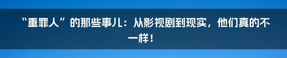 “重罪人”的那些事儿:从影视剧到现实,他们真的不一样!