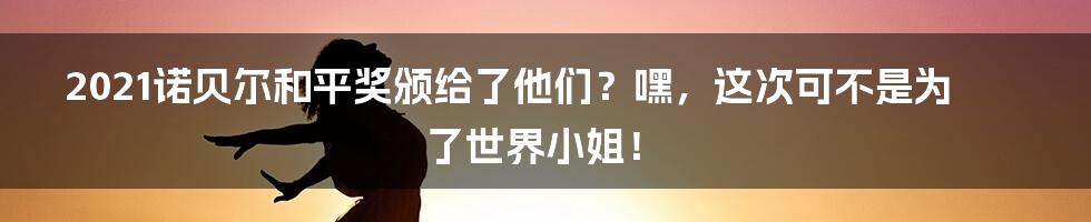 2021诺贝尔和平奖颁给了他们?嘿,这次可不是为了世界小姐!