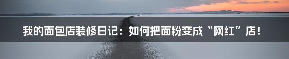 我的面包店装修日记：如何把面粉变成“网红”店！