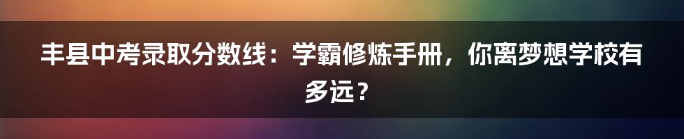 丰县中考录取分数线：学霸修炼手册，你离梦想学校有多远？