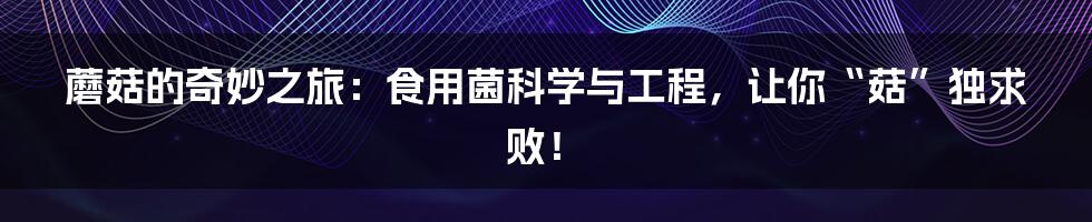 蘑菇的奇妙之旅:食用菌科学与工程,让你“菇”独求败!