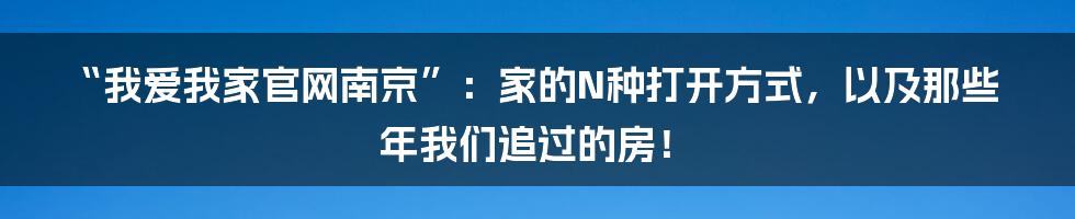 “我爱我家官网南京”:家的N种打开方式,以及那些年我们追过的房!