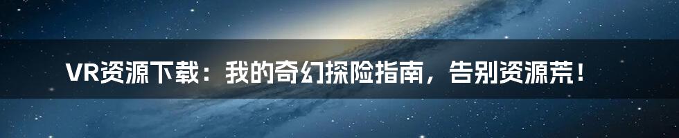 VR资源下载:我的奇幻探险指南,告别资源荒!